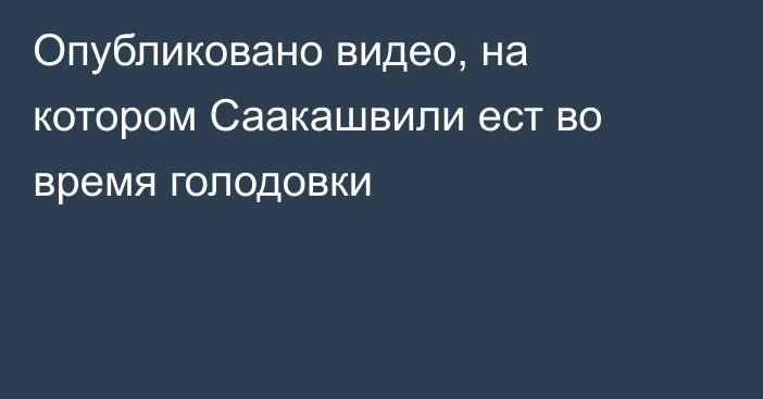 Опубликовано видео, на котором Саакашвили ест во время голодовки