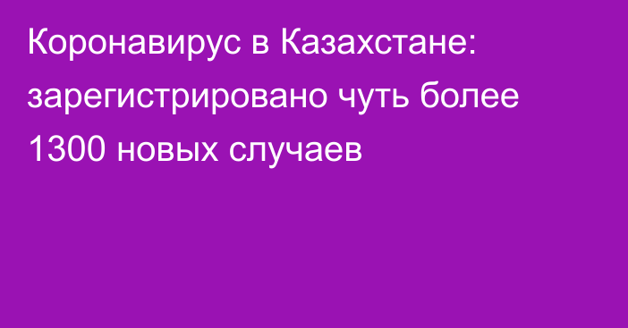 Коронавирус в Казахстане: зарегистрировано чуть более 1300 новых случаев