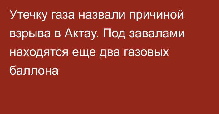 Утечку газа назвали причиной взрыва в Актау. Под завалами находятся еще два газовых баллона