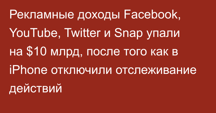 Рекламные доходы Facebook, YouTube, Twitter и Snap упали на $10 млрд, после того как в iPhone отключили отслеживание действий