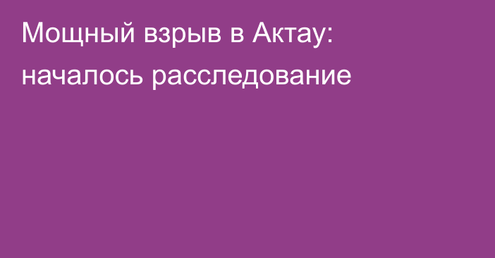 Мощный взрыв в Актау: началось расследование