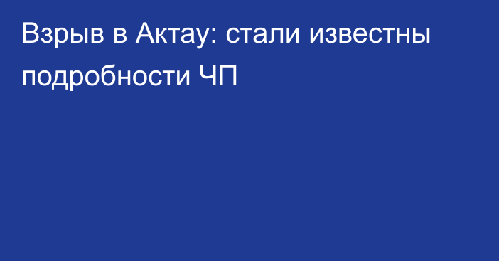 Взрыв в Актау: стали известны подробности ЧП