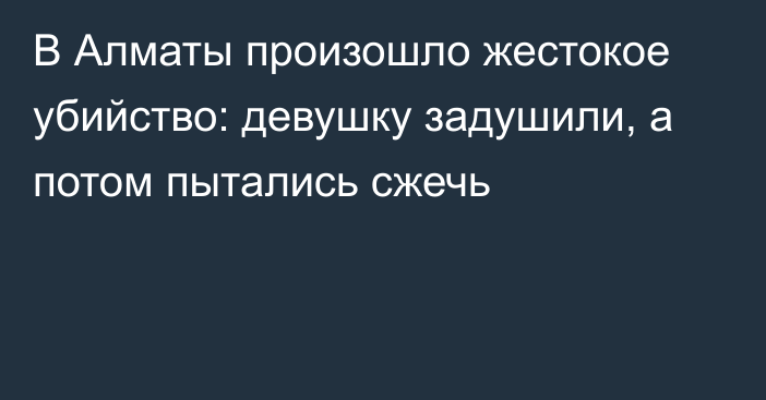 В Алматы произошло жестокое убийство: девушку задушили, а потом пытались сжечь