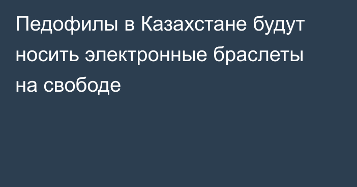 Педофилы в Казахстане будут носить электронные браслеты на свободе