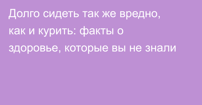 Долго сидеть так же вредно, как и курить: факты о здоровье, которые вы не знали