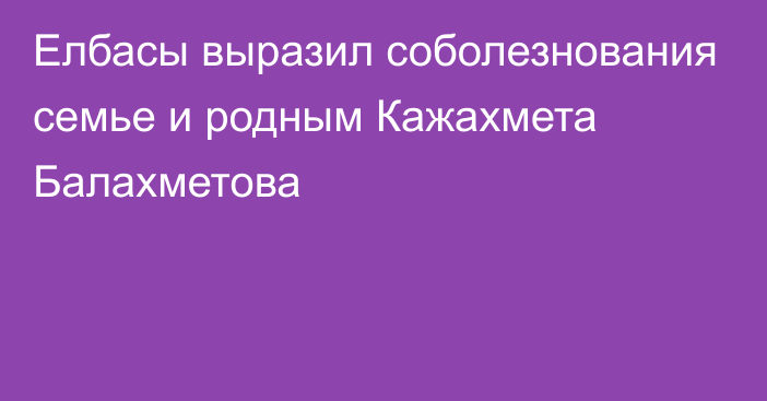 Елбасы выразил соболезнования семье и родным Кажахмета Балахметова