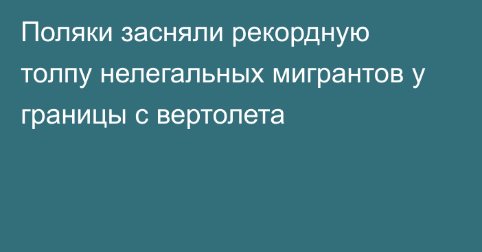 Поляки засняли рекордную толпу нелегальных мигрантов у границы с вертолета