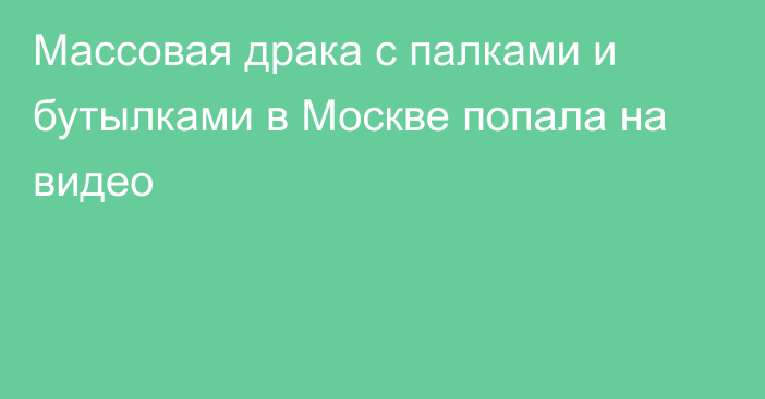 Массовая драка c палками и бутылками в Москве попала на видео