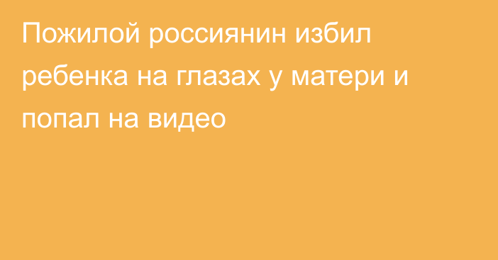 Пожилой россиянин избил ребенка на глазах у матери и попал на видео