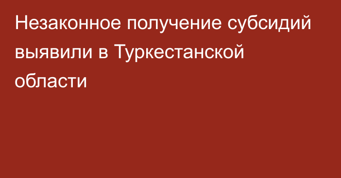 Незаконное получение субсидий выявили в Туркестанской области