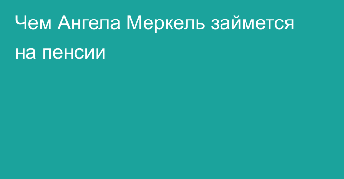 Чем Ангела Меркель займется на пенсии