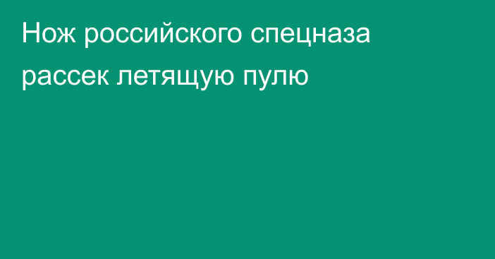 Нож российского спецназа рассек летящую пулю