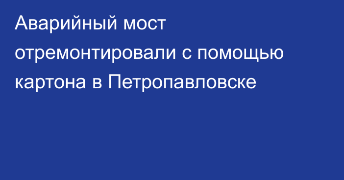 Аварийный мост отремонтировали с помощью картона в Петропавловске