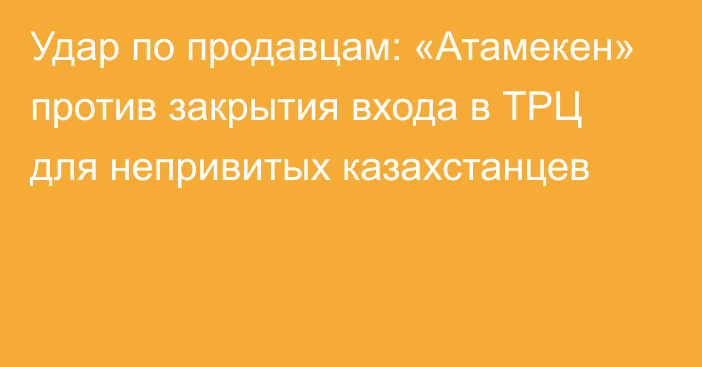 Удар по продавцам: «Атамекен» против закрытия входа в ТРЦ для непривитых казахстанцев