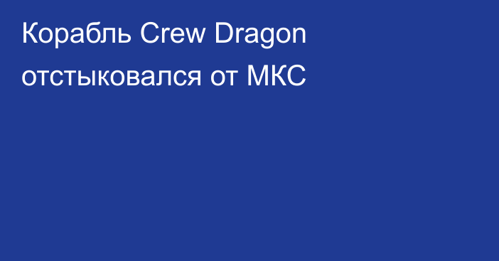 Корабль Сrew Dragon отстыковался от МКС