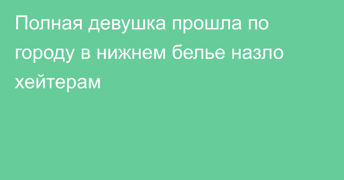 Полная девушка прошла по городу в нижнем белье назло хейтерам