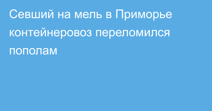 Севший на мель в Приморье контейнеровоз переломился пополам