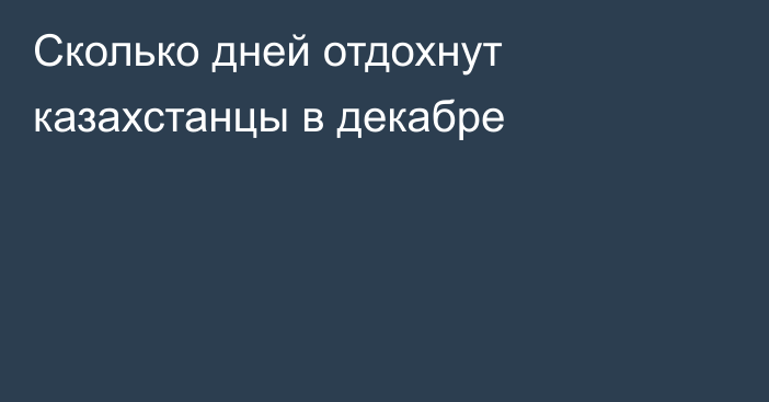 Сколько дней отдохнут казахстанцы в декабре