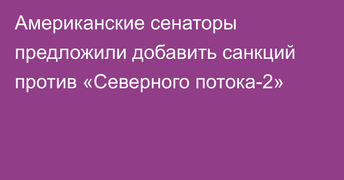 Американские сенаторы предложили добавить санкций против «Северного потока-2»