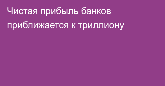 Чистая прибыль банков приближается к триллиону