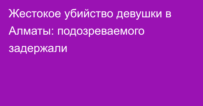 Жестокое убийство девушки в Алматы: подозреваемого задержали