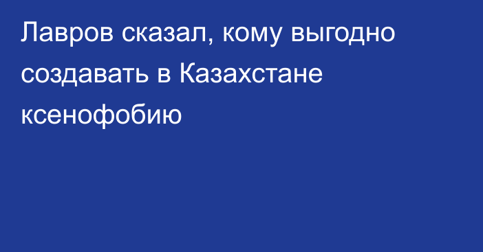 Лавров сказал, кому выгодно создавать в Казахстане ксенофобию