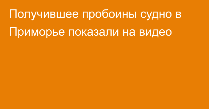 Получившее пробоины судно в Приморье показали на видео