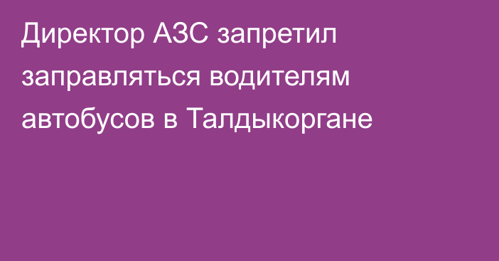 Директор АЗС запретил заправляться водителям автобусов в Талдыкоргане