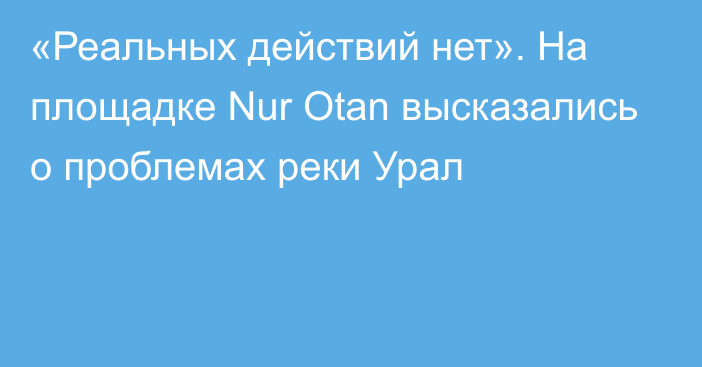 «Реальных действий нет». На площадке Nur Otan высказались о проблемах реки Урал