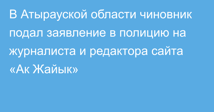 В Атырауской области чиновник подал заявление в полицию на журналиста и редактора сайта «Ак Жайык»