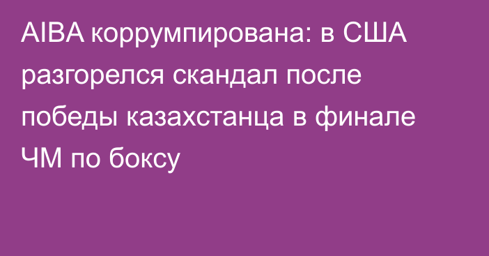 AIBA коррумпирована: в США разгорелся скандал после победы казахстанца в финале ЧМ по боксу