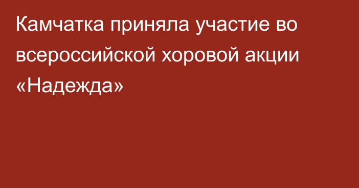 Камчатка приняла участие во всероссийской хоровой акции «Надежда»