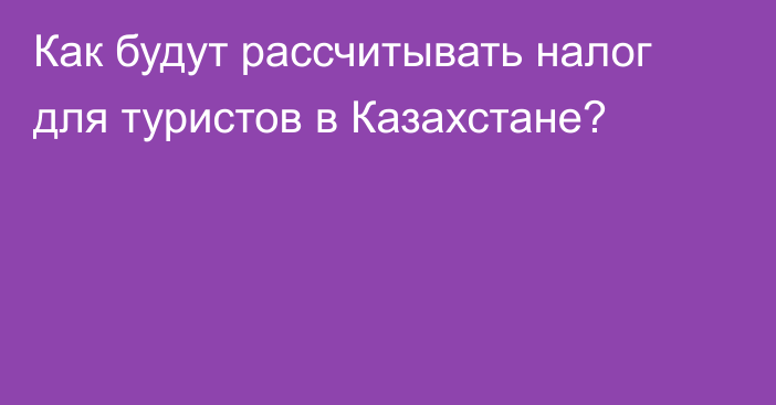 Как будут рассчитывать налог для туристов в Казахстане?