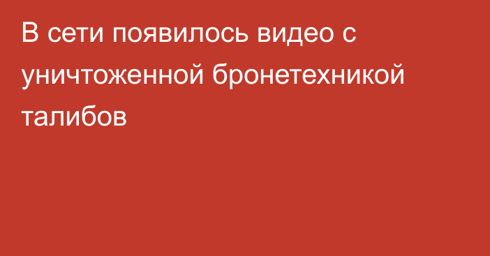 В сети появилось видео с уничтоженной бронетехникой талибов