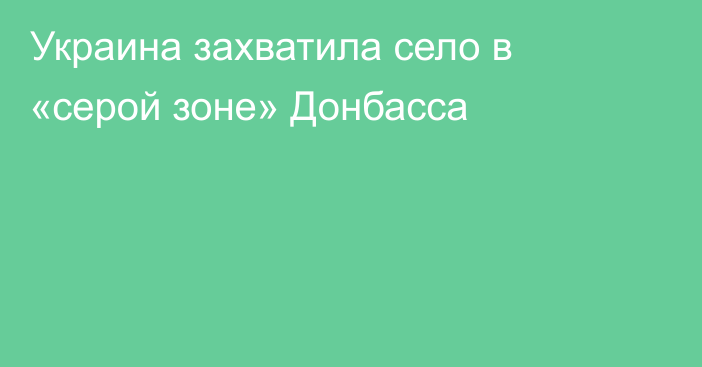 Украина захватила село в «серой зоне» Донбасса