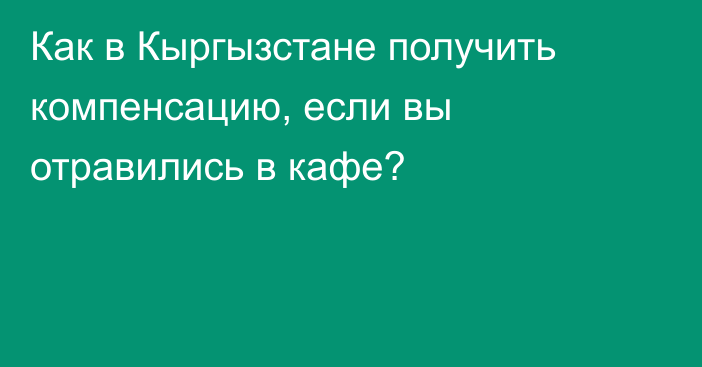 Как в Кыргызстане получить компенсацию, если вы отравились в кафе?