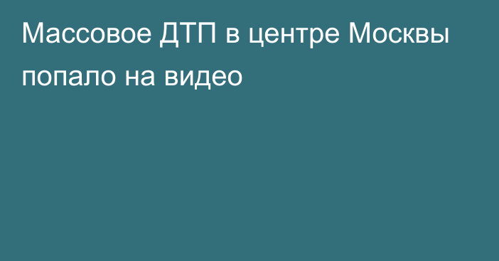 Массовое ДТП в центре Москвы попало на видео