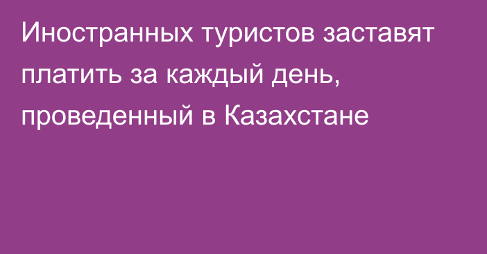 Иностранных туристов заставят платить за каждый день, проведенный в Казахстане