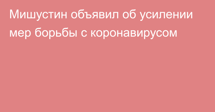 Мишустин объявил об усилении мер борьбы с коронавирусом