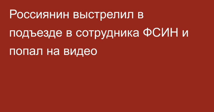 Россиянин выстрелил в подъезде в сотрудника ФСИН и попал на видео