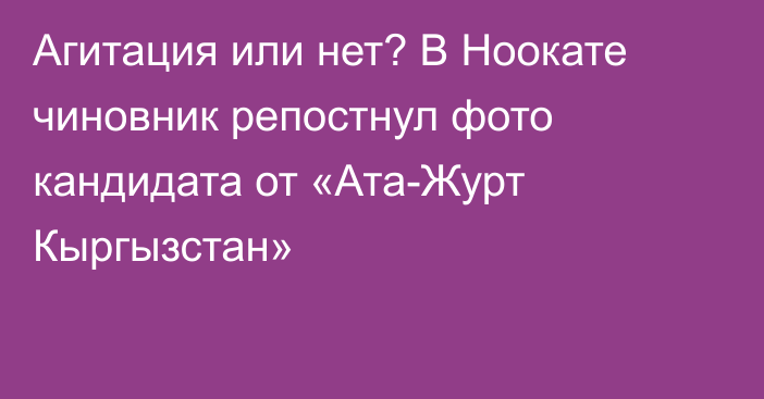 Агитация или нет? В Ноокате чиновник репостнул фото кандидата от «Ата-Журт Кыргызстан»