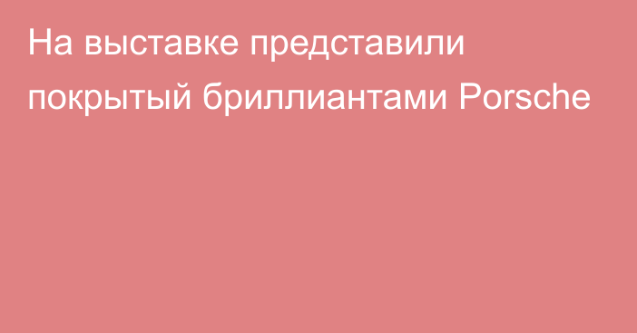 На выставке представили покрытый бриллиантами Porsche