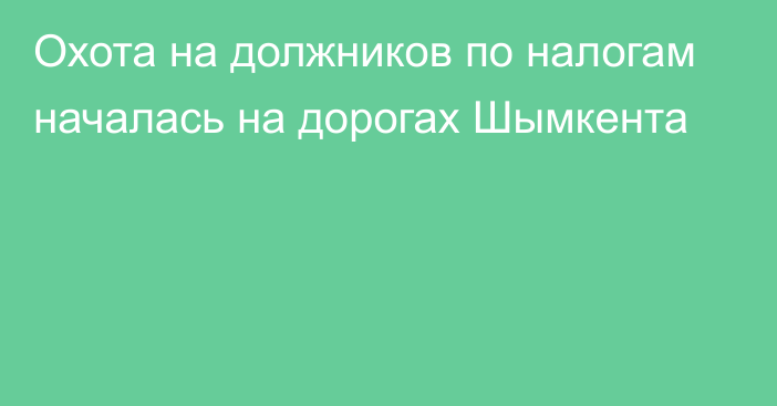 Охота на должников по налогам началась на дорогах Шымкента