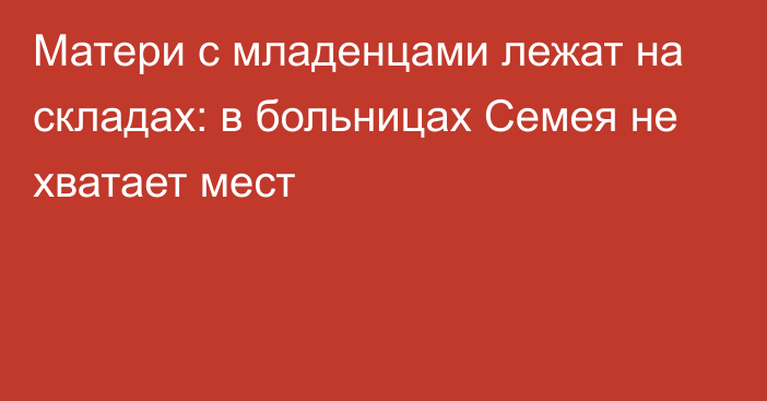 Матери с младенцами лежат на складах: в больницах Семея не хватает мест