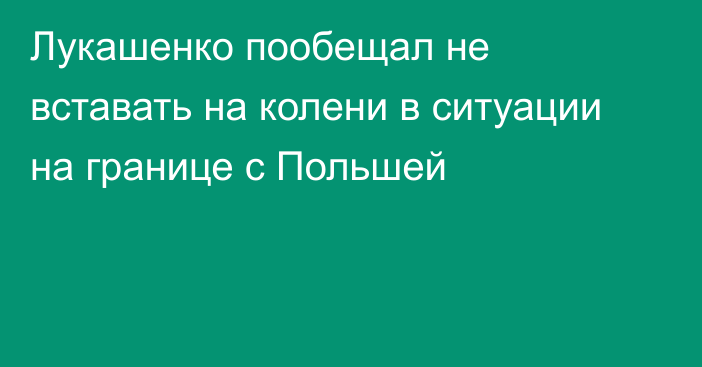 Лукашенко пообещал не вставать на колени в ситуации на границе с Польшей