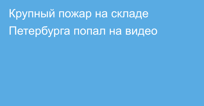 Крупный пожар на складе Петербурга попал на видео