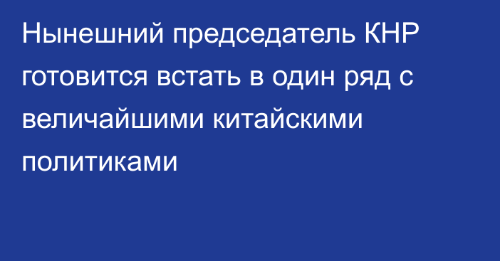 Нынешний председатель КНР готовится встать в один ряд с величайшими китайскими политиками