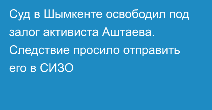 Суд в Шымкенте освободил под залог активиста Аштаева. Следствие просило отправить его в СИЗО