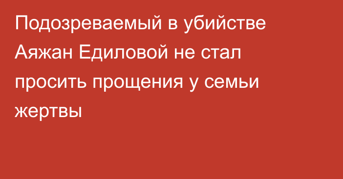 Подозреваемый в убийстве Аяжан Едиловой не стал просить прощения у семьи жертвы