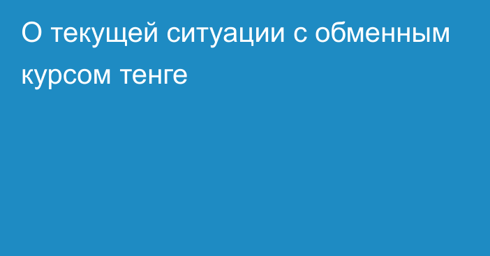 О текущей ситуации с обменным курсом тенге